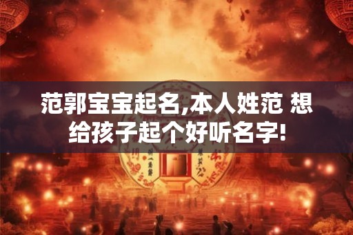 范郭宝宝起名,本人姓范 想给孩子起个好听名字!