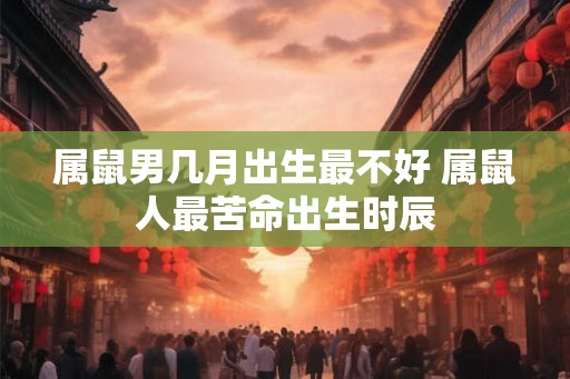 属鼠男几月出生最不好 属鼠人最苦命出生时辰