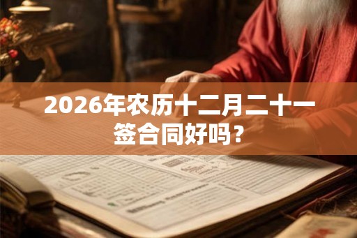 2026年农历十二月二十一签合同好吗？