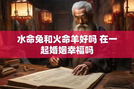 水命兔和火命羊好吗 在一起婚姻幸福吗