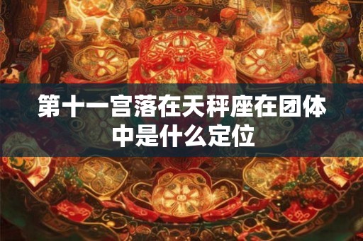 第十一宫落在天秤座在团体中是什么定位