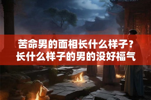 苦命男的面相长什么样子？长什么样子的男的没好福气？