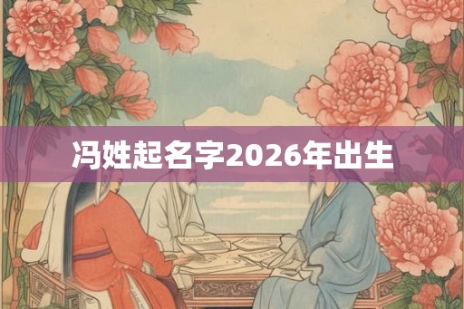 冯姓起名字2026年出生 冯姓起名字2026年出生
