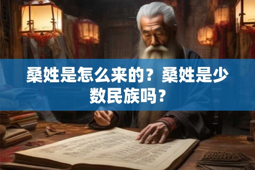 桑姓是怎么来的？桑姓是少数民族吗？