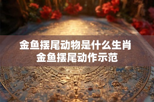 金鱼摆尾动物是什么生肖 金鱼摆尾动作示范