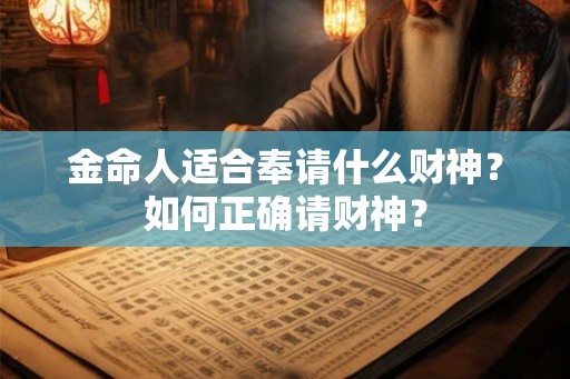 金命人适合奉请什么财神？如何正确请财神？