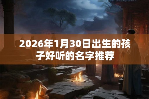 2026年1月30日出生的孩子好听的名字推荐
