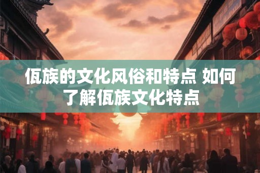 佤族的文化风俗和特点 如何了解佤族文化特点 佤族的文化风俗和特点 如何了解佤族文化特点