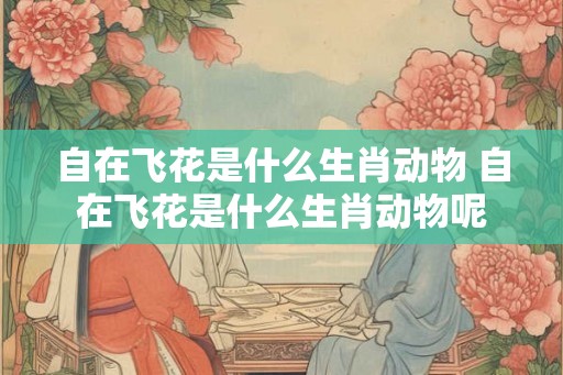 自在飞花是什么生肖动物 自在飞花是什么生肖动物呢