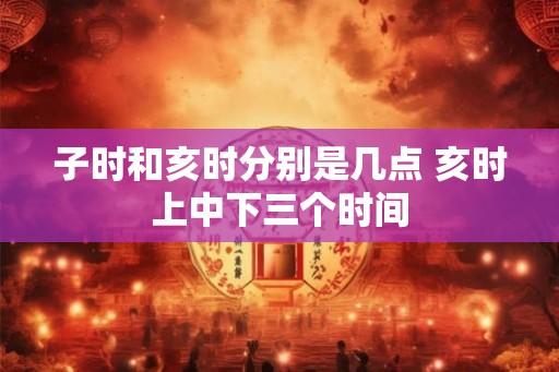 子时和亥时分别是几点 亥时上中下三个时间