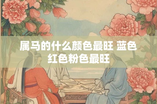 属马的什么颜色最旺 蓝色红色粉色最旺 属马的什么颜色最旺 蓝色红色粉色最旺