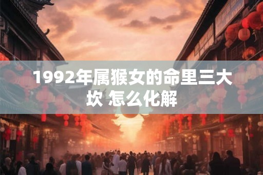 1992年属猴女的命里三大坎 怎么化解