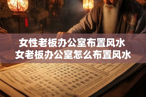 女性老板办公室布置风水 女老板办公室怎么布置风水好