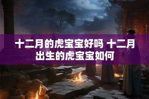 十二月的虎宝宝好吗 十二月出生的虎宝宝如何