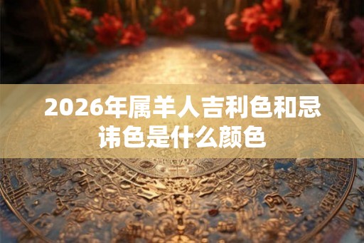 2026年属羊人吉利色和忌讳色是什么颜色