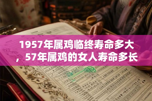 1957年属鸡临终寿命多大，57年属鸡的女人寿命多长