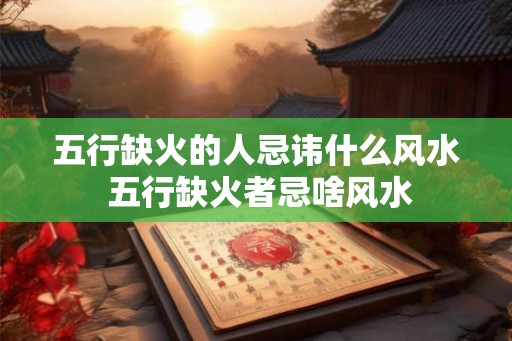 五行缺火的人忌讳什么风水 五行缺火者忌啥风水