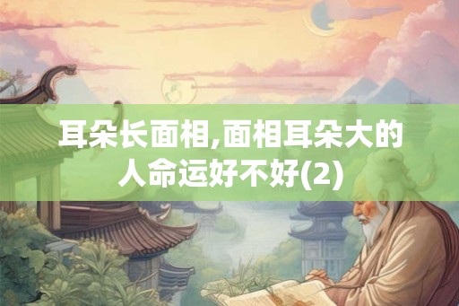 耳朵长面相,面相耳朵大的人命运好不好(2)