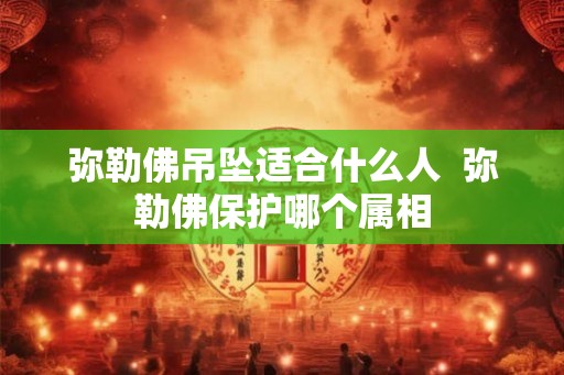 弥勒佛吊坠适合什么人  弥勒佛保护哪个属相