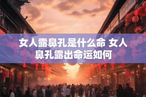 女人露鼻孔是什么命 女人鼻孔露出命运如何