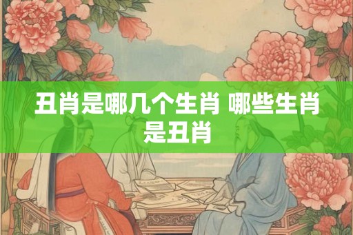 丑肖是哪几个生肖 哪些生肖是丑肖 丑肖是哪几个生肖 哪些生肖是丑肖