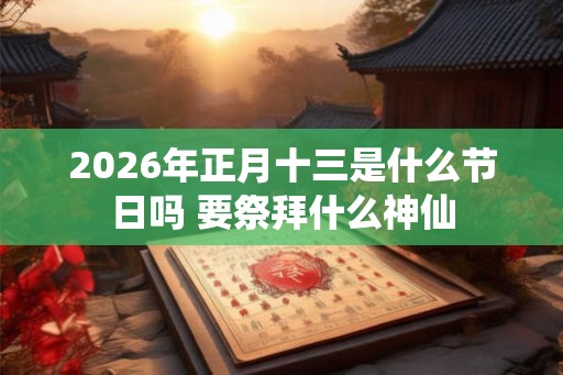 2026年正月十三是什么节日吗 要祭拜什么神仙 2026年正月十三是什么节日吗 要祭拜什么神仙