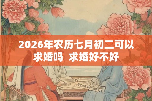 2026年农历七月初二可以求婚吗  求婚好不好