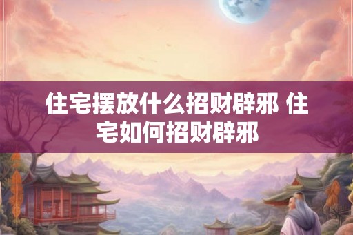 住宅摆放什么招财辟邪 住宅如何招财辟邪