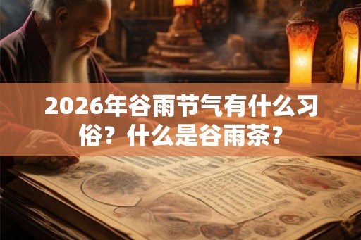 2026年谷雨节气有什么习俗？什么是谷雨茶？