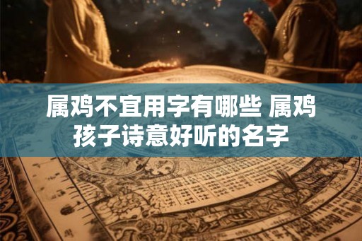 属鸡不宜用字有哪些 属鸡孩子诗意好听的名字