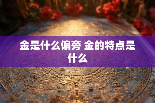 金是什么偏旁 金的特点是什么 金是什么偏旁 金的特点是什么