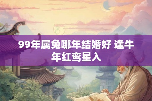 99年属兔哪年结婚好 逢牛年红鸾星入 99年属兔哪年结婚好 逢牛年红鸾星入