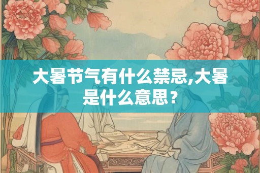 大暑节气有什么禁忌,大暑是什么意思? 大暑节气有什么禁忌,大暑是什么意思?