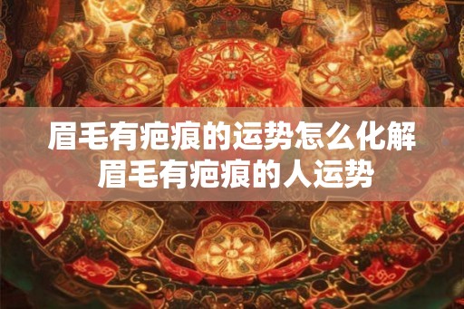 眉毛有疤痕的运势怎么化解 眉毛有疤痕的人运势