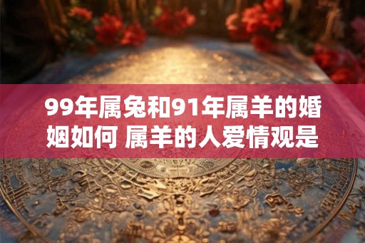 99年属兔和91年属羊的婚姻如何 属羊的人爱情观是什么样