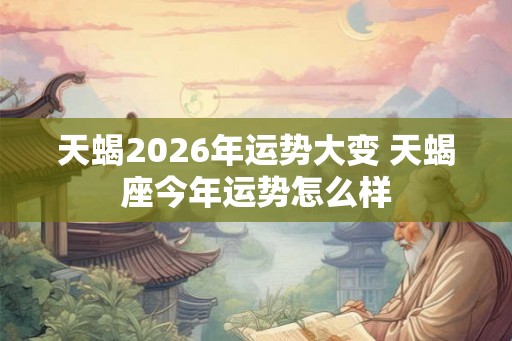 天蝎2026年运势大变 天蝎座今年运势怎么样