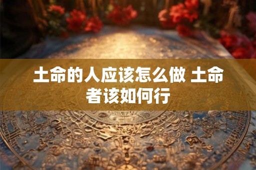 土命的人应该怎么做 土命者该如何行
