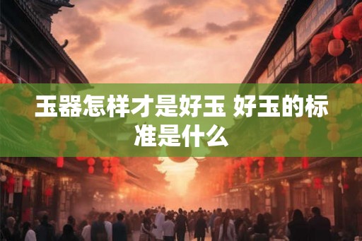 玉器怎样才是好玉 好玉的标准是什么