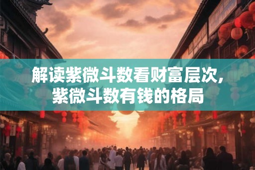 解读紫微斗数看财富层次,紫微斗数有钱的格局