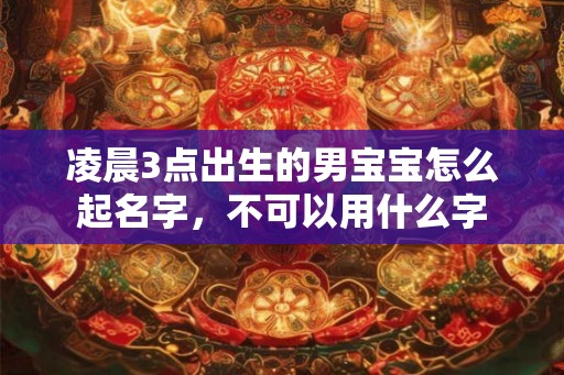 凌晨3点出生的男宝宝怎么起名字,不可以用什么字 凌晨3点出生的男宝宝怎么起名字,不可以用什么字