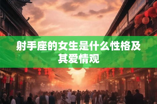射手座的女生是什么性格及其爱情观 射手座的女生是什么性格及其爱情观