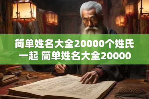简单姓名大全20000个姓氏一起 简单姓名大全20000个姓氏一起取名