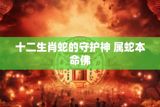 十二生肖蛇的守护神 属蛇本命佛
