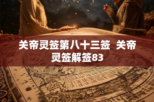 关帝灵签第八十三签 关帝灵签解签83 关帝灵签第八十三签 关帝灵签解签83