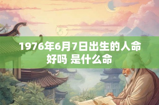 1976年6月7日出生的人命好吗 是什么命