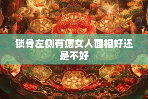 锁骨左侧有痣女人面相好还是不好