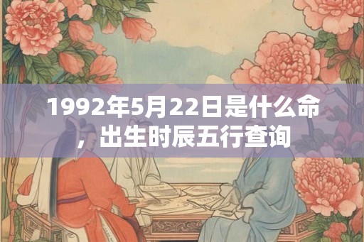 1992年5月22日是什么命，出生时辰五行查询