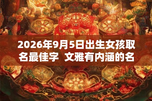 2026年9月5日出生女孩取名最佳字  文雅有内涵的名字