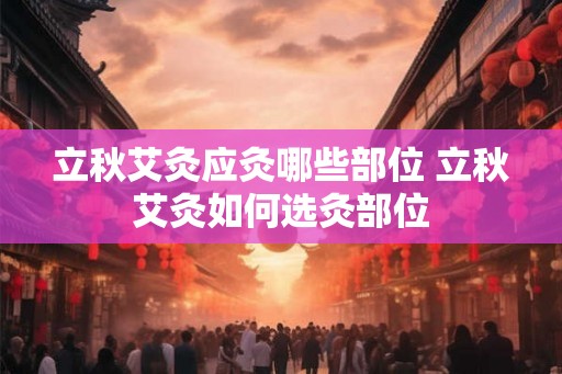 立秋艾灸应灸哪些部位 立秋艾灸如何选灸部位