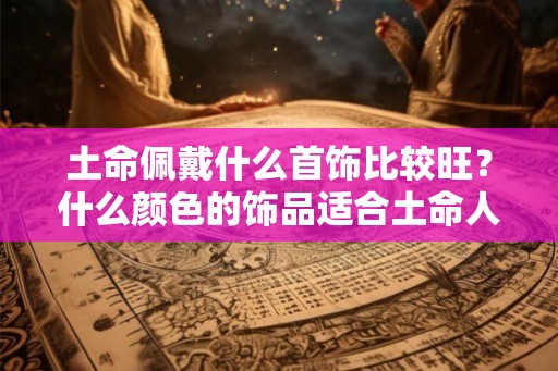 土命佩戴什么首饰比较旺？什么颜色的饰品适合土命人？